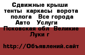 Сдвижные крыши, тенты, каркасы, ворота, полога - Все города Авто » Услуги   . Псковская обл.,Великие Луки г.